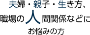 夫婦・親子・生き方、職場の人間関係などにお悩みの方