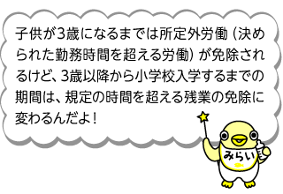 イラスト みらいちゃん「子供が3歳になるまでは所定外労働（決められた勤務時間を超える労働）が免除されるけど、3歳以降から小学校入学するまでの期間は、規定の時間を超える残業の免除に変わるんだよ！」