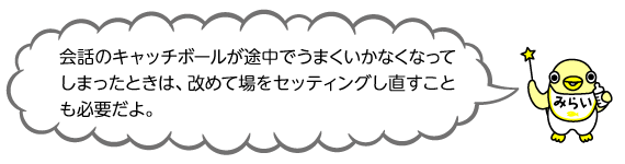 イラスト みらいちゃん「会話のキャッチボールが途中でうまくいかなくなってしまったときは、改めて場をセッティングし直すことも必要だよ。」